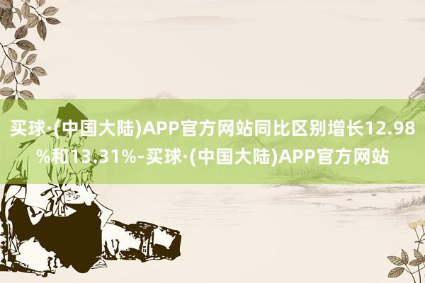 买球·(中国大陆)APP官方网站同比区别增长12.98%和13.31%-买球·(中国大陆)APP官方网站