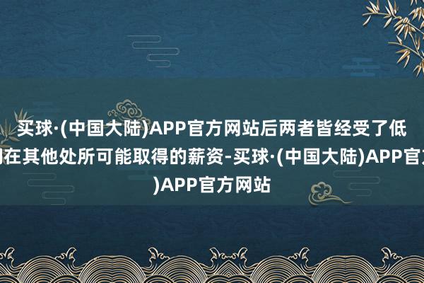 买球·(中国大陆)APP官方网站后两者皆经受了低于他们在其他处所可能取得的薪资-买球·(中国大陆)APP官方网站