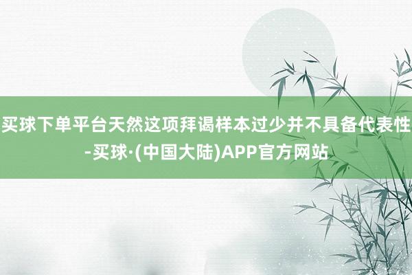 买球下单平台天然这项拜谒样本过少并不具备代表性-买球·(中国大陆)APP官方网站