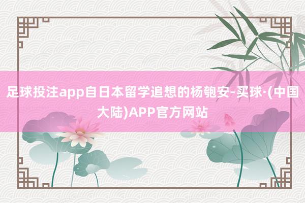 足球投注app自日本留学追想的杨匏安-买球·(中国大陆)APP官方网站