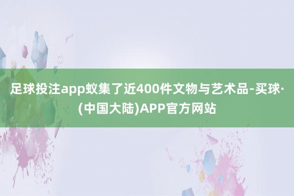 足球投注app蚁集了近400件文物与艺术品-买球·(中国大陆)APP官方网站