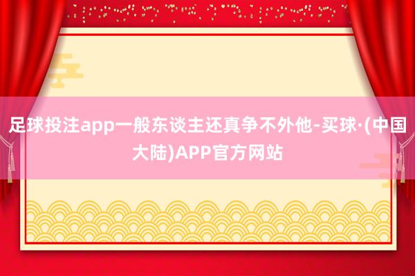 足球投注app一般东谈主还真争不外他-买球·(中国大陆)APP官方网站