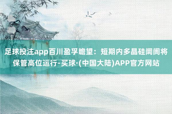 足球投注app　　百川盈孚瞻望：短期内多晶硅阛阓将保管高位运行-买球·(中国大陆)APP官方网站