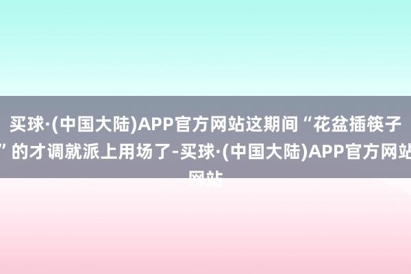 买球·(中国大陆)APP官方网站这期间“花盆插筷子”的才调就派上用场了-买球·(中国大陆)APP官方网站