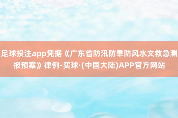 足球投注app凭据《广东省防汛防旱防风水文救急测报预案》律例-买球·(中国大陆)APP官方网站
