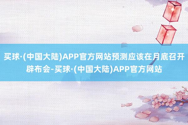 买球·(中国大陆)APP官方网站预测应该在月底召开辟布会-买球·(中国大陆)APP官方网站