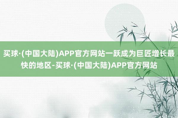 买球·(中国大陆)APP官方网站一跃成为巨匠增长最快的地区-买球·(中国大陆)APP官方网站