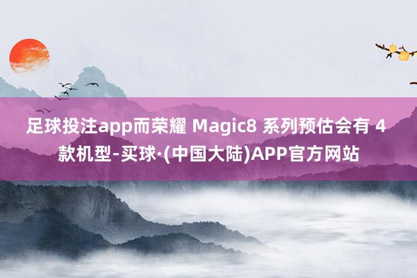 足球投注app而荣耀 Magic8 系列预估会有 4 款机型-买球·(中国大陆)APP官方网站