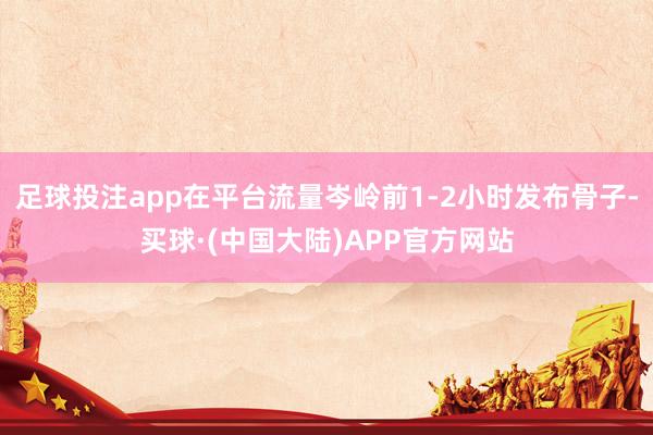 足球投注app在平台流量岑岭前1-2小时发布骨子-买球·(中国大陆)APP官方网站