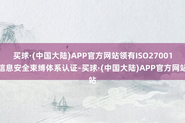 买球·(中国大陆)APP官方网站领有ISO27001信息安全束缚体系认证-买球·(中国大陆)APP官方网站