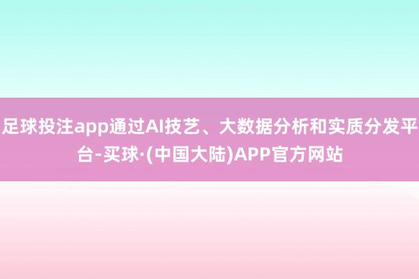 足球投注app通过AI技艺、大数据分析和实质分发平台-买球·(中国大陆)APP官方网站