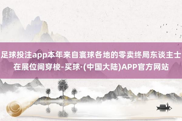 足球投注app本年来自寰球各地的零卖终局东谈主士在展位间穿梭-买球·(中国大陆)APP官方网站