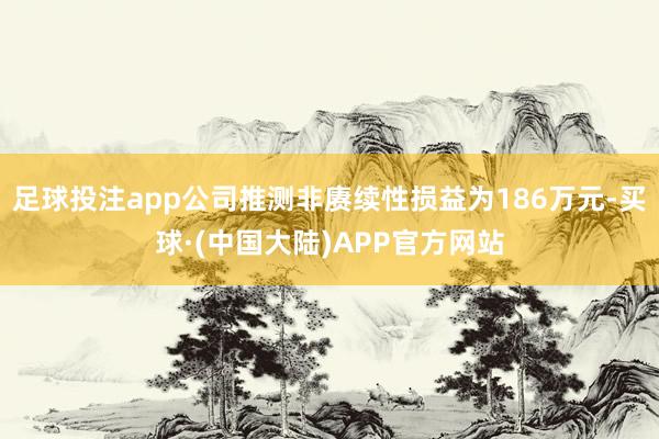 足球投注app公司推测非赓续性损益为186万元-买球·(中国大陆)APP官方网站