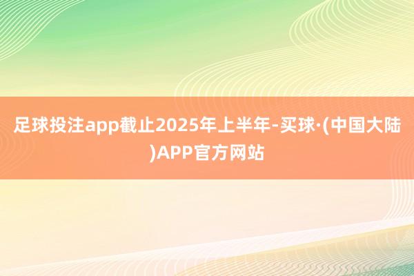 足球投注app截止2025年上半年-买球·(中国大陆)APP官方网站