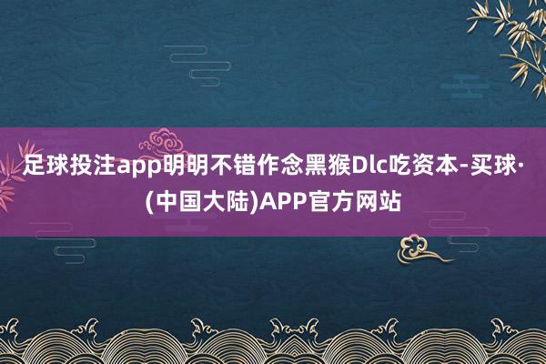 足球投注app明明不错作念黑猴Dlc吃资本-买球·(中国大陆)APP官方网站