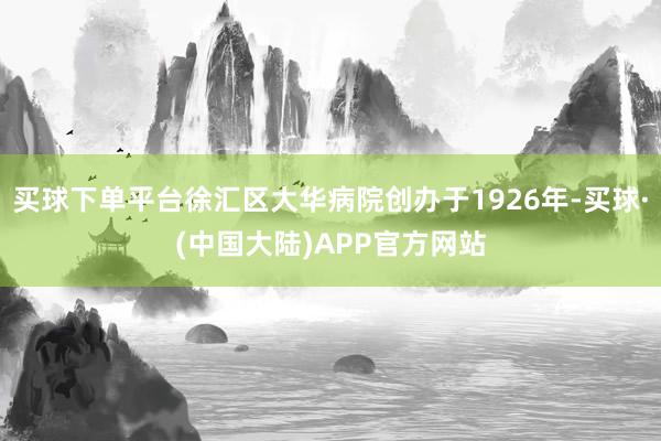 买球下单平台徐汇区大华病院创办于1926年-买球·(中国大陆)APP官方网站