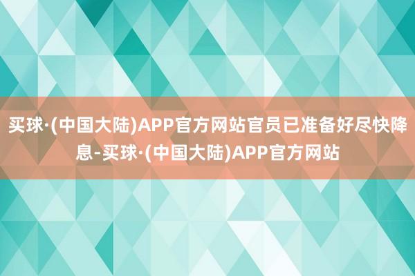 买球·(中国大陆)APP官方网站官员已准备好尽快降息-买球·(中国大陆)APP官方网站