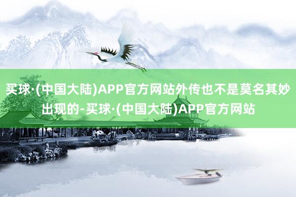 买球·(中国大陆)APP官方网站外传也不是莫名其妙出现的-买球·(中国大陆)APP官方网站
