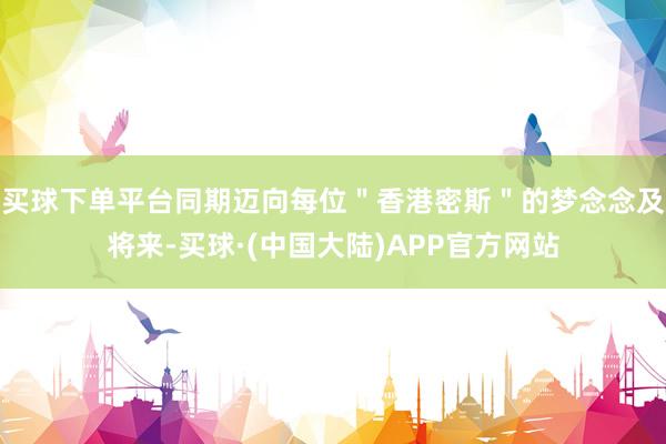 买球下单平台同期迈向每位＂香港密斯＂的梦念念及将来-买球·(中国大陆)APP官方网站