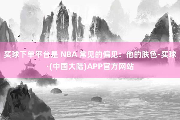 买球下单平台是 NBA 常见的偏见：他的肤色-买球·(中国大陆)APP官方网站