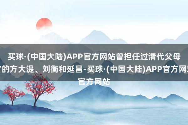 买球·(中国大陆)APP官方网站曾担任过清代父母官的方大湜、刘衡和延昌-买球·(中国大陆)APP官方网站
