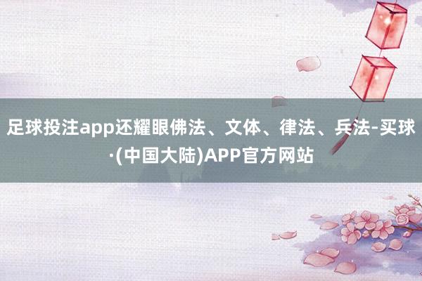 足球投注app还耀眼佛法、文体、律法、兵法-买球·(中国大陆)APP官方网站