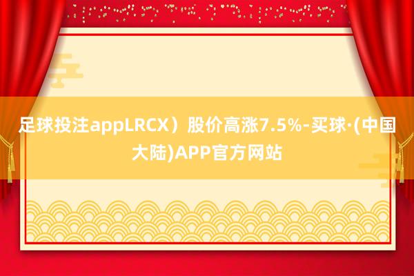 足球投注appLRCX）股价高涨7.5%-买球·(中国大陆)APP官方网站