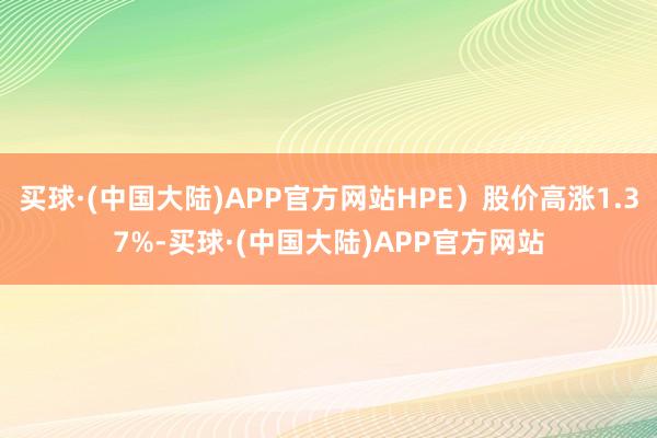 买球·(中国大陆)APP官方网站HPE）股价高涨1.37%-买球·(中国大陆)APP官方网站