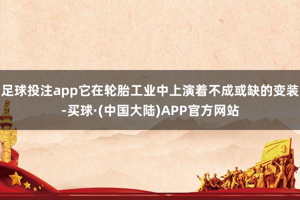 足球投注app它在轮胎工业中上演着不成或缺的变装-买球·(中国大陆)APP官方网站