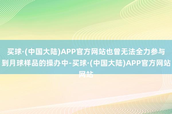 买球·(中国大陆)APP官方网站也曾无法全力参与到月球样品的操办中-买球·(中国大陆)APP官方网站