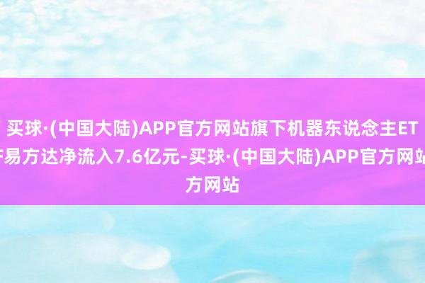 买球·(中国大陆)APP官方网站旗下机器东说念主ETF易方达净流入7.6亿元-买球·(中国大陆)APP官方网站