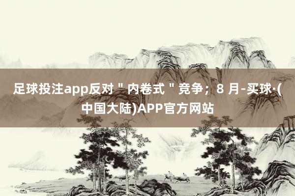 足球投注app反对"内卷式"竞争;8 月-买球·(中国大陆)APP官方网站