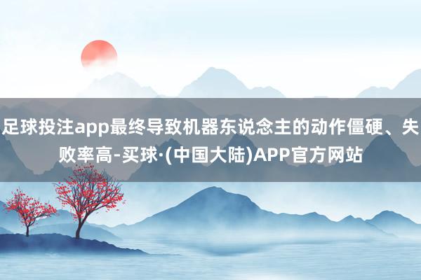 足球投注app最终导致机器东说念主的动作僵硬、失败率高-买球·(中国大陆)APP官方网站