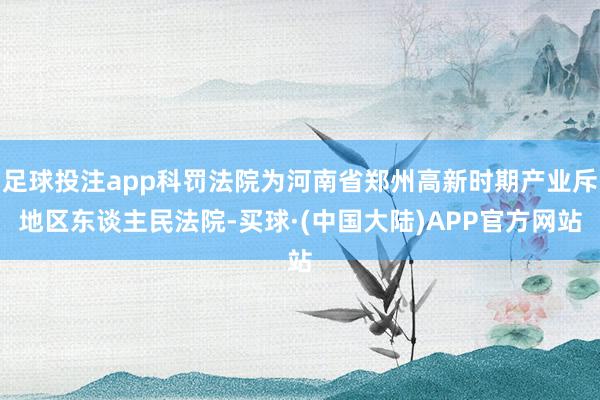 足球投注app科罚法院为河南省郑州高新时期产业斥地区东谈主民法院-买球·(中国大陆)APP官方网站