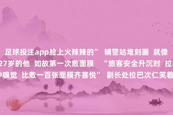 足球投注app脸上火辣辣的” 辅警站堆刻画 就像“有大批根针在扎” 27岁的他 如故第一次敷面膜 “旅客安全升沉时 拉着咱们的手说谢谢 那种嗅觉 比敷一百张面膜齐喜悦” 副长处拉巴次仁笑着说 妥善安置好公共后 曲当边境派出所的民警辅警们 又急促回到了山里 匡助公共搜寻、升沉留传的物品 脱皮后的新皮肤启动滋长 民警辅警们玩笑谈 “新皮胜旧皮” 他们相互谨