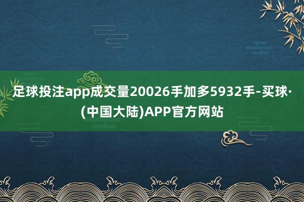 足球投注app成交量20026手加多5932手-买球·(中国大陆)APP官方网站