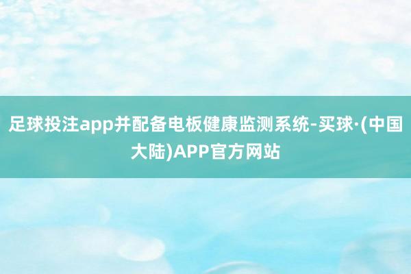 足球投注app并配备电板健康监测系统-买球·(中国大陆)APP官方网站