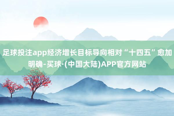 足球投注app经济增长目标导向相对“十四五”愈加明确-买球·(中国大陆)APP官方网站