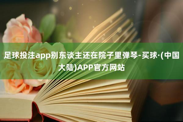 足球投注app别东谈主还在院子里弹琴-买球·(中国大陆)APP官方网站