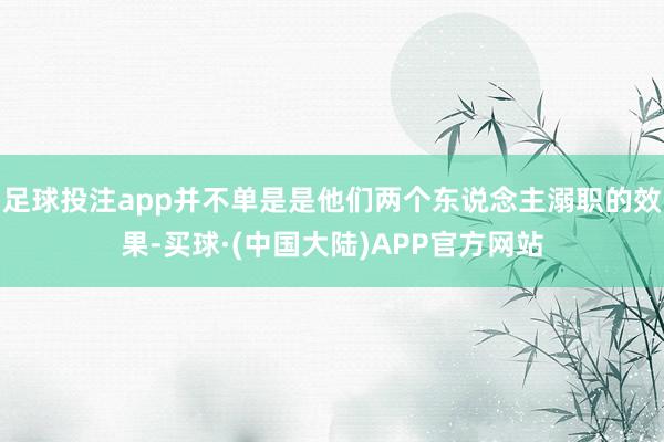 足球投注app并不单是是他们两个东说念主溺职的效果-买球·(中国大陆)APP官方网站