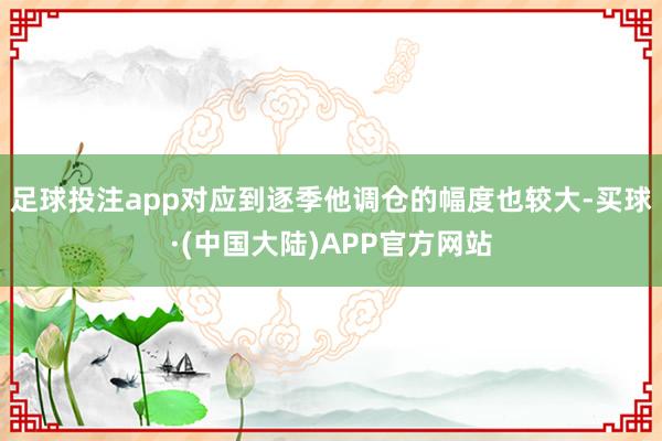 足球投注app 对应到逐季他调仓的幅度也较大-买球·(中国大陆)APP官方网站