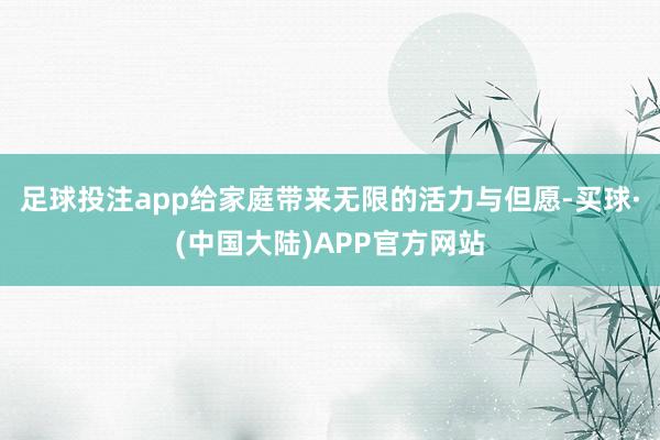 足球投注app给家庭带来无限的活力与但愿-买球·(中国大陆)APP官方网站