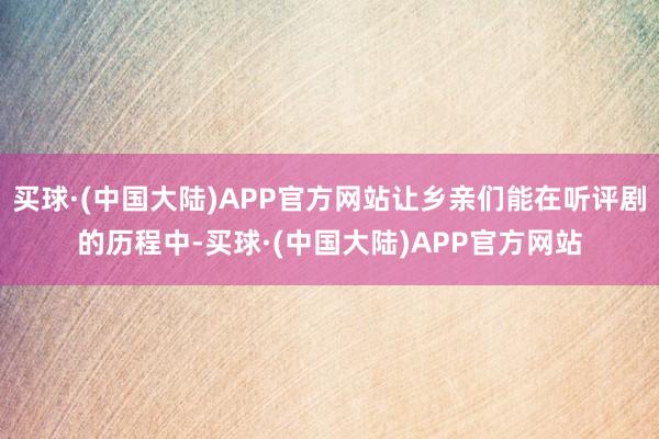 买球·(中国大陆)APP官方网站让乡亲们能在听评剧的历程中-买球·(中国大陆)APP官方网站