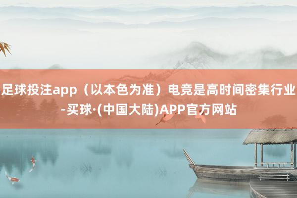 足球投注app（以本色为准）电竞是高时间密集行业-买球·(中国大陆)APP官方网站