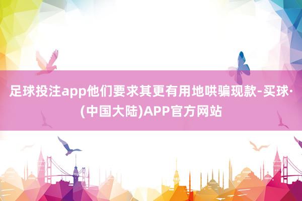 足球投注app他们要求其更有用地哄骗现款-买球·(中国大陆)APP官方网站