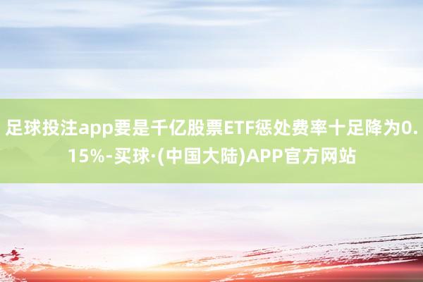 足球投注app要是千亿股票ETF惩处费率十足降为0.15%-买球·(中国大陆)APP官方网站