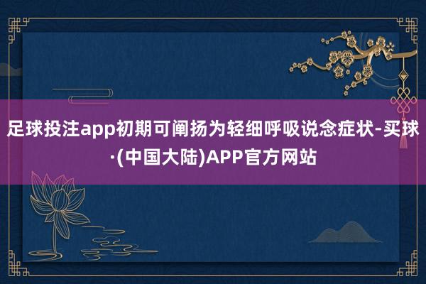 足球投注app初期可阐扬为轻细呼吸说念症状-买球·(中国大陆)APP官方网站
