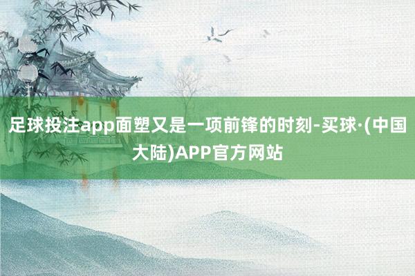 足球投注app面塑又是一项前锋的时刻-买球·(中国大陆)APP官方网站