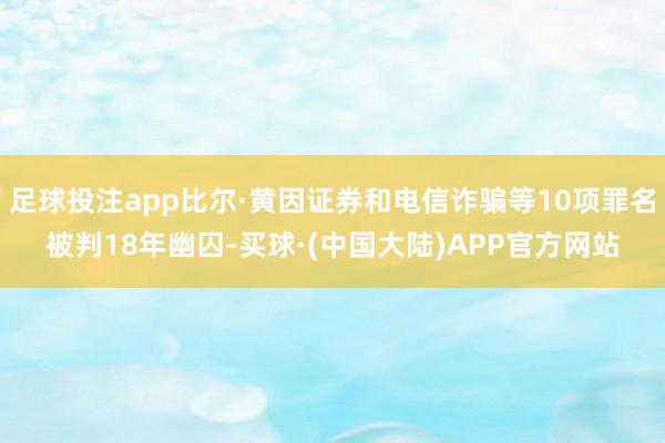 足球投注app比尔·黄因证券和电信诈骗等10项罪名被判18年幽囚-买球·(中国大陆)APP官方网站