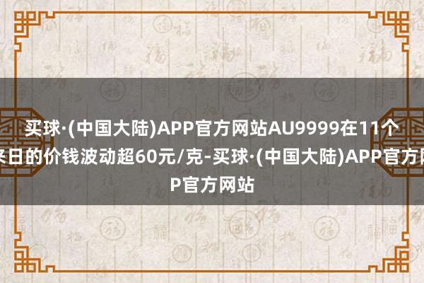 买球·(中国大陆)APP官方网站AU9999在11个往来日的价钱波动超60元/克-买球·(中国大陆)APP官方网站
